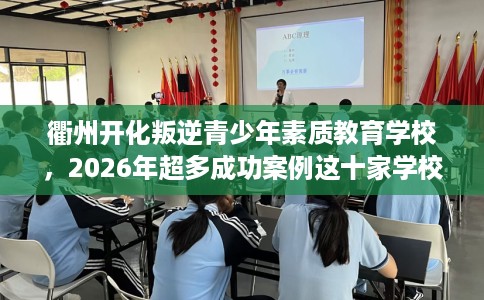衢州开化叛逆青少年素质教育学校，2026年超多成功案例这十家学校！