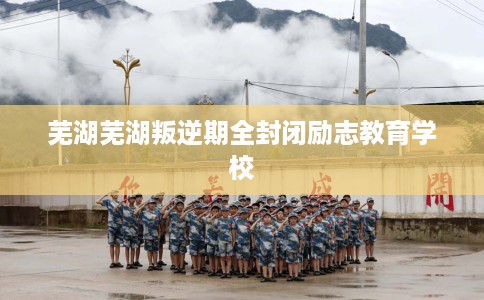 芜湖芜湖叛逆期全封闭励志教育学校