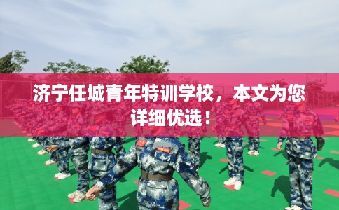 济宁任城青年特训学校，本文为您详细优选！