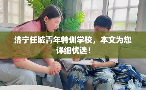 济宁任城青年特训学校，本文为您详细优选！