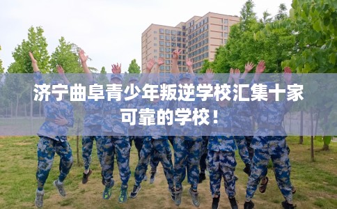 济宁曲阜青少年叛逆学校汇集十家可靠的学校！