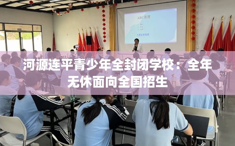 河源连平青少年全封闭学校：全年无休面向全国招生
