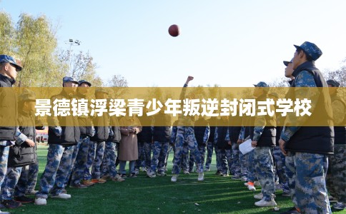 景德镇浮梁青少年叛逆封闭式学校