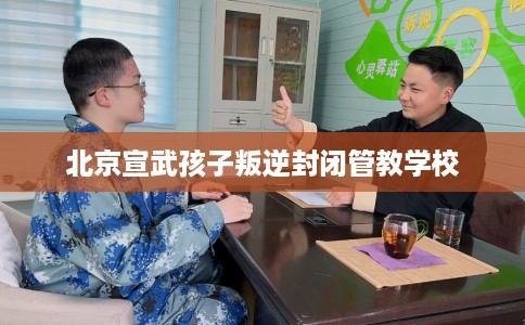 北京宣武孩子叛逆封闭管教学校