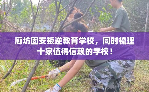 廊坊固安叛逆教育学校，同时梳理十家值得信赖的学校！