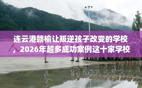 连云港赣榆让叛逆孩子改变的学校，2026年超多成功案例这十家学校！