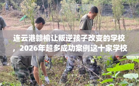 连云港赣榆让叛逆孩子改变的学校，2026年超多成功案例这十家学校！