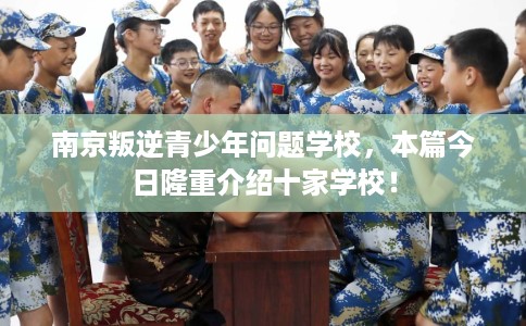 南京叛逆青少年问题学校，本篇今日隆重介绍十家学校！