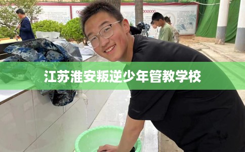 江苏淮安叛逆少年管教学校
