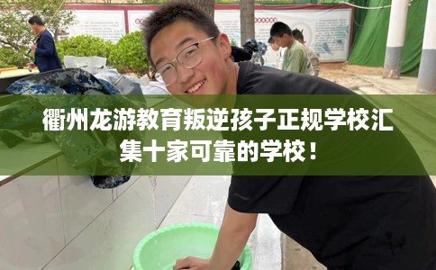 衢州龙游教育叛逆孩子正规学校汇集十家可靠的学校！