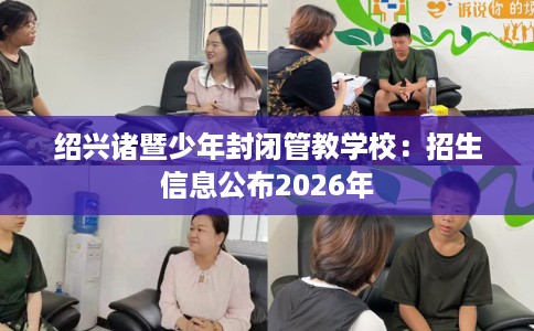绍兴诸暨少年封闭管教学校：招生信息公布2026年