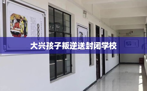 大兴孩子叛逆送封闭学校