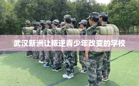 武汉新洲让叛逆青少年改变的学校