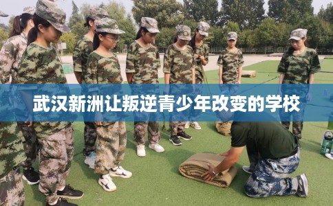 武汉新洲让叛逆青少年改变的学校