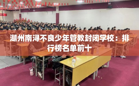 湖州南浔不良少年管教封闭学校：排行榜名单前十