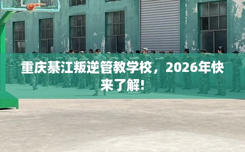 重庆綦江叛逆管教学校，2026年快来了解!