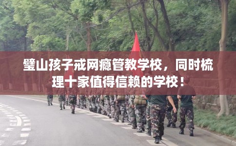 璧山孩子戒网瘾管教学校，同时梳理十家值得信赖的学校！