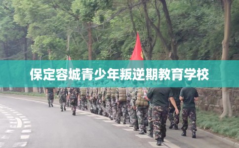 保定容城青少年叛逆期教育学校