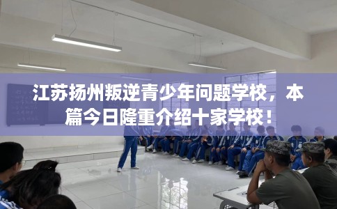 江苏扬州叛逆青少年问题学校，本篇今日隆重介绍十家学校！