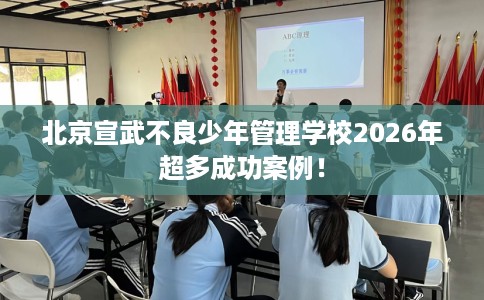 北京宣武不良少年管理学校2026年超多成功案例！