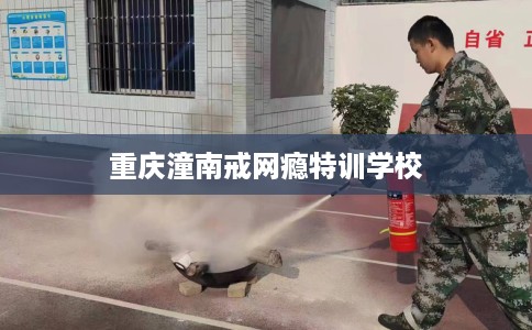 重庆潼南戒网瘾特训学校