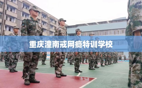 重庆潼南戒网瘾特训学校