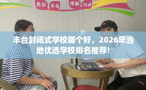 丰台封闭式学校哪个好，2026年当地优选学校排名推荐!