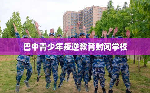 巴中青少年叛逆教育封闭学校
