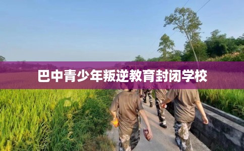 巴中青少年叛逆教育封闭学校