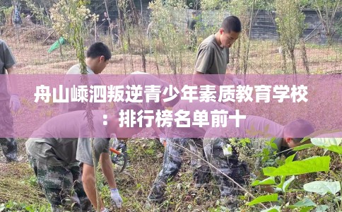 舟山嵊泗叛逆青少年素质教育学校：排行榜名单前十