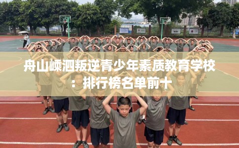 舟山嵊泗叛逆青少年素质教育学校：排行榜名单前十