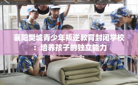 襄阳樊城青少年叛逆教育封闭学校：培养孩子的独立能力