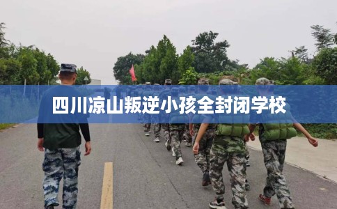 四川凉山叛逆小孩全封闭学校