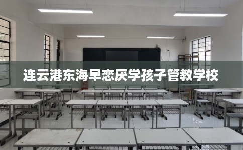 连云港东海早恋厌学孩子管教学校