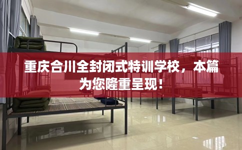 重庆合川全封闭式特训学校，本篇为您隆重呈现！