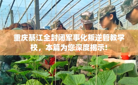 重庆綦江全封闭军事化叛逆管教学校，本篇为您深度揭示!