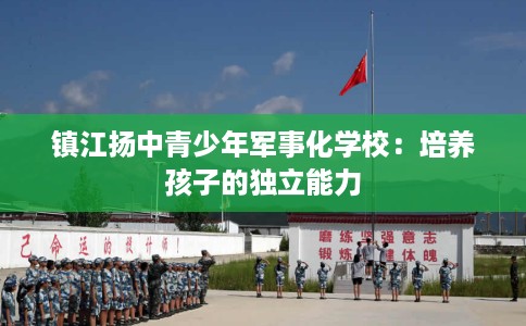 镇江扬中青少年军事化学校：培养孩子的独立能力