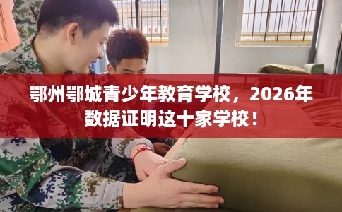 鄂州鄂城青少年教育学校，2026年数据证明这十家学校！