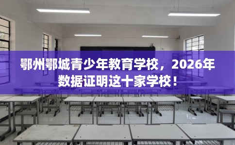 鄂州鄂城青少年教育学校，2026年数据证明这十家学校！
