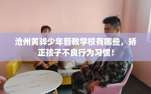 沧州黄骅少年管教学校有哪些，矫正孩子不良行为习惯！