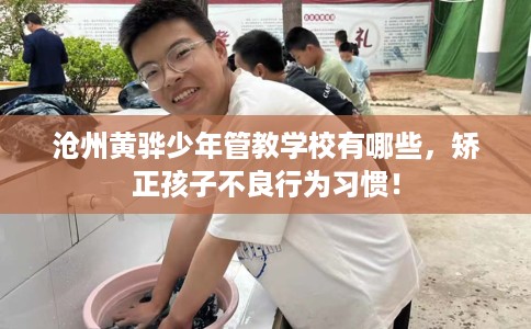 沧州黄骅少年管教学校有哪些，矫正孩子不良行为习惯！