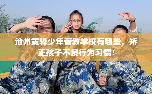沧州黄骅少年管教学校有哪些，矫正孩子不良行为习惯！