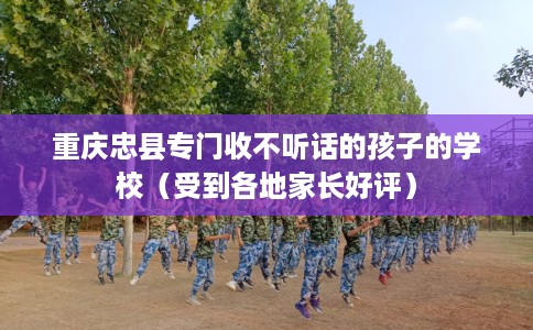 重庆忠县专门收不听话的孩子的学校（受到各地家长好评）