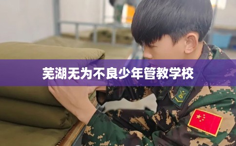 芜湖无为不良少年管教学校