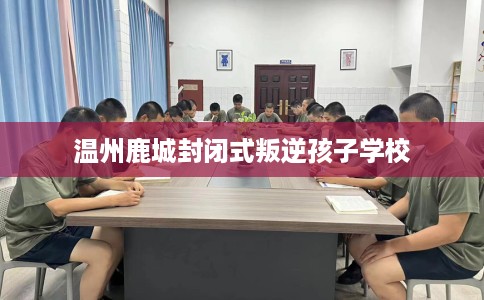 温州鹿城封闭式叛逆孩子学校