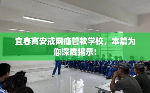 宜春高安戒网瘾管教学校，本篇为您深度揭示!
