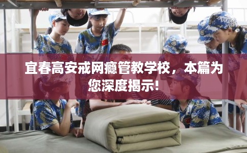 宜春高安戒网瘾管教学校，本篇为您深度揭示!