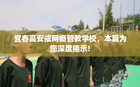 宜春高安戒网瘾管教学校，本篇为您深度揭示!