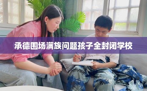 承德围场满族问题孩子全封闭学校