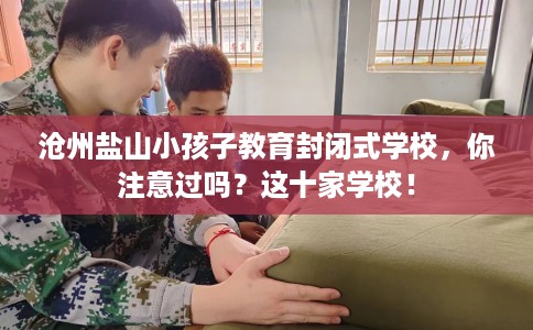 沧州盐山小孩子教育封闭式学校，你注意过吗？这十家学校！